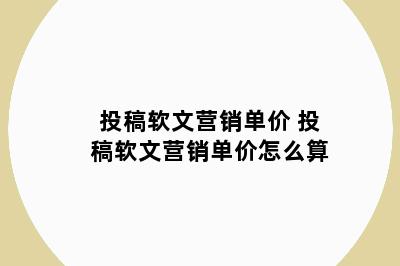 投稿软文营销单价 投稿软文营销单价怎么算